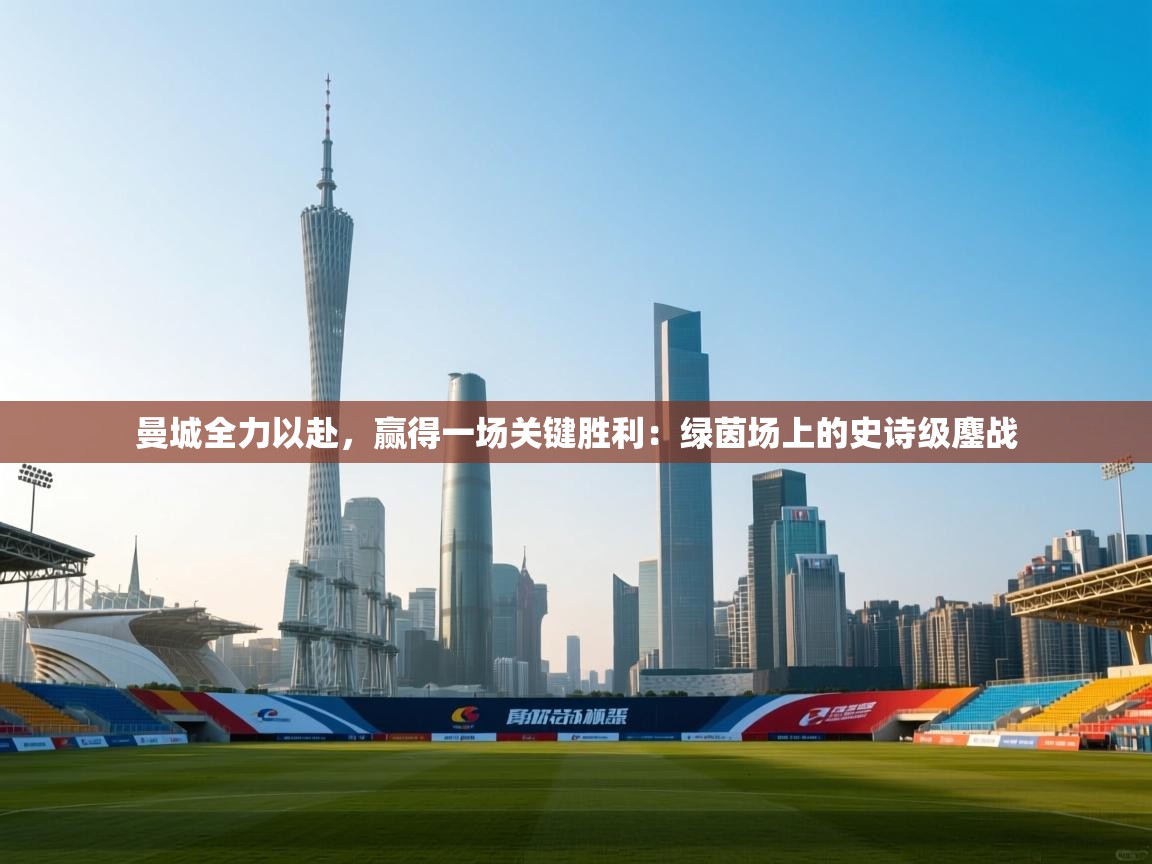 曼城全力以赴，赢得一场关键胜利：绿茵场上的史诗级鏖战  第2张