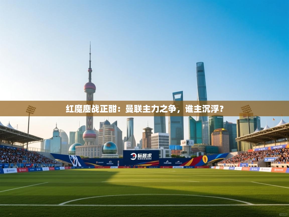 红魔鏖战正酣：曼联主力之争，谁主沉浮？