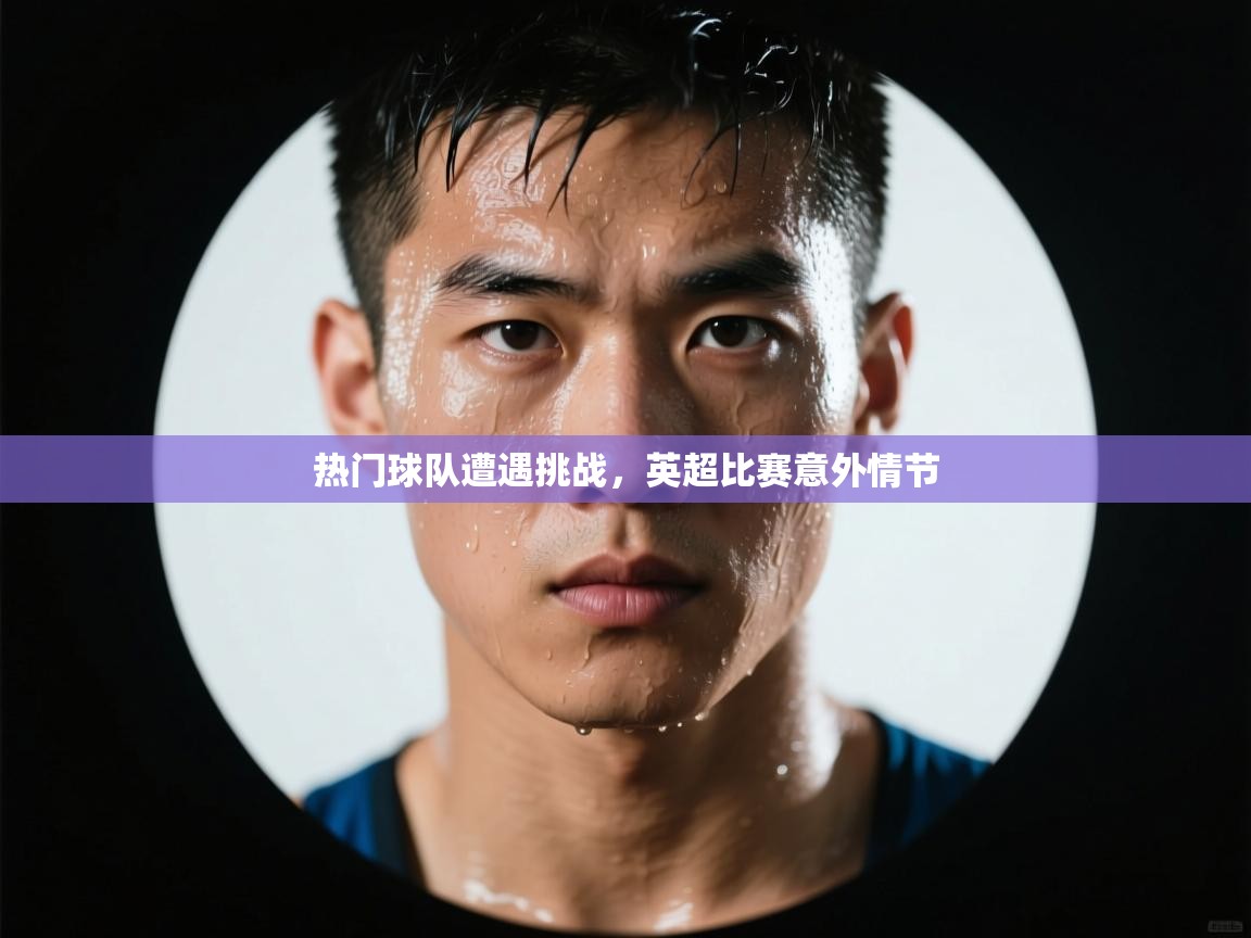 热门球队遭遇挑战,英超比赛意外情节