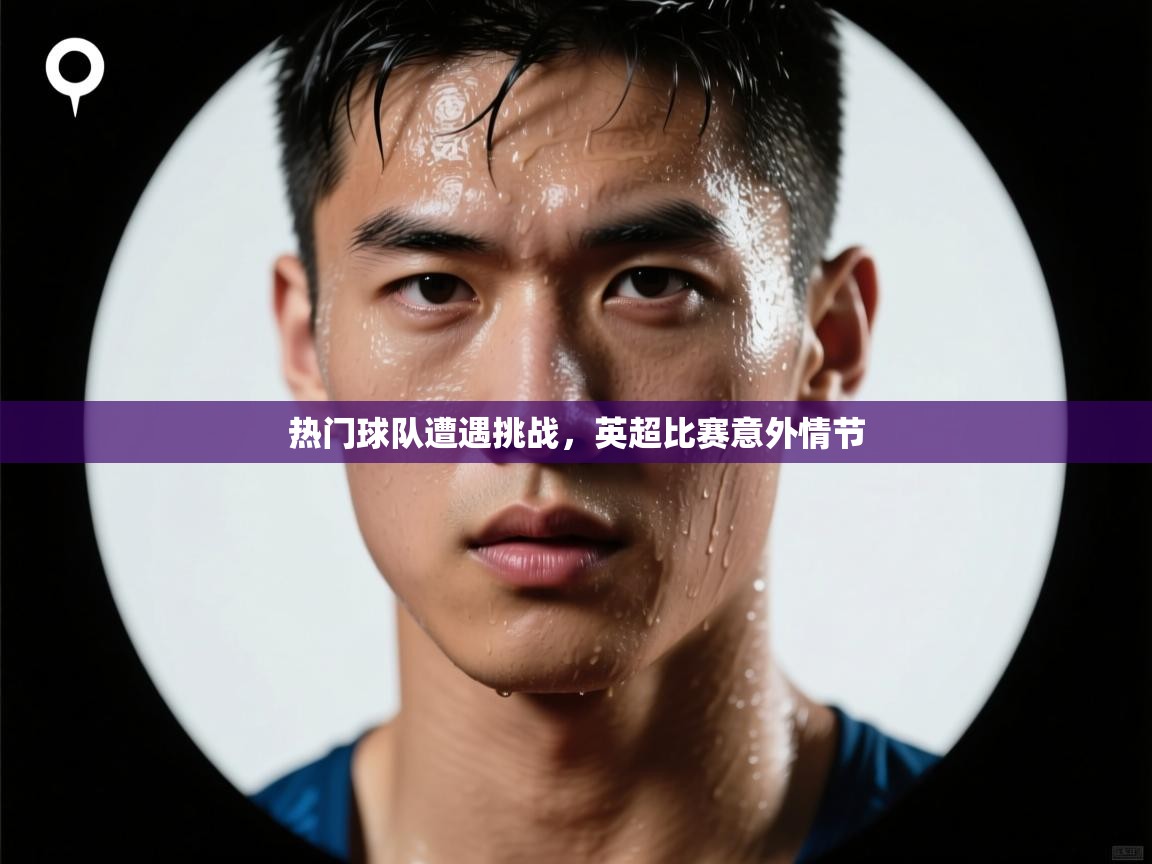 热门球队遭遇挑战,英超比赛意外情节 第2张