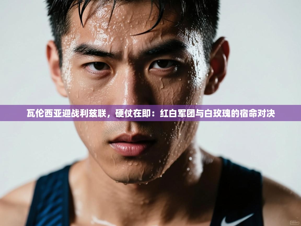 瓦伦西亚迎战利兹联,硬仗在即:红白军团与白玫瑰的宿命对决 第2张