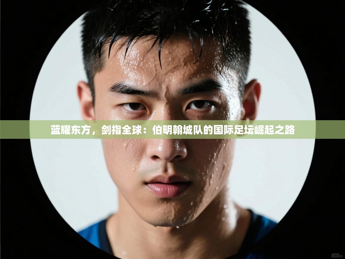 蓝耀东方,剑指全球:伯明翰城队的国际足坛崛起之路 第2张