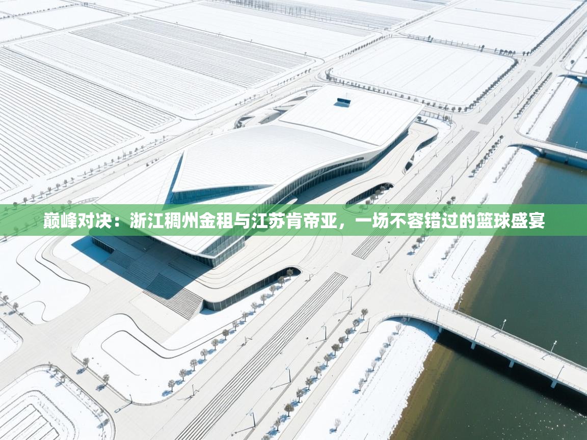 巅峰对决:浙江稠州金租与江苏肯帝亚,一场不容错过的篮球盛宴