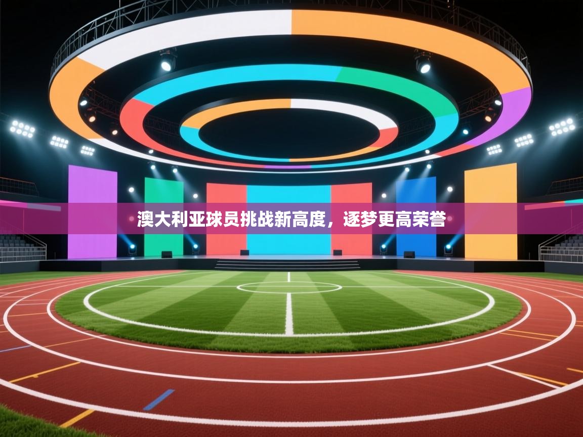 澳大利亚球员挑战新高度,逐梦更高荣誉