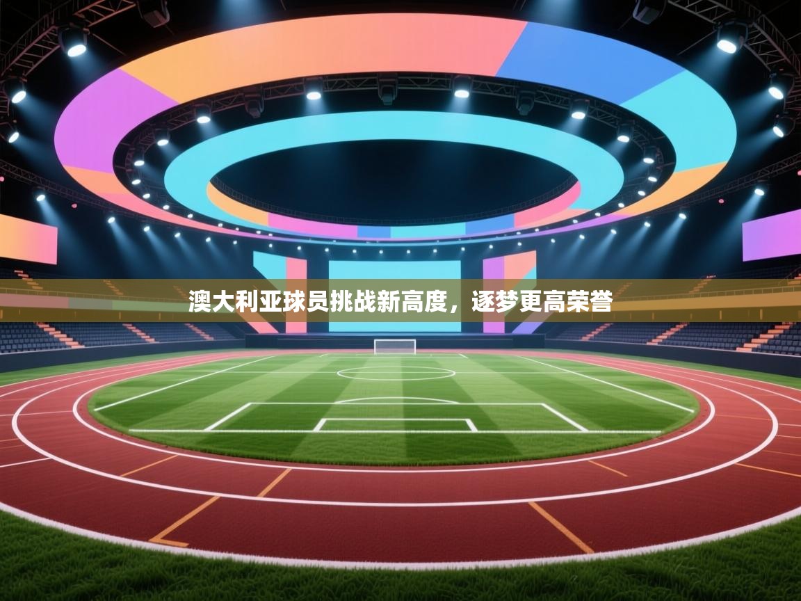 澳大利亚球员挑战新高度,逐梦更高荣誉 第2张