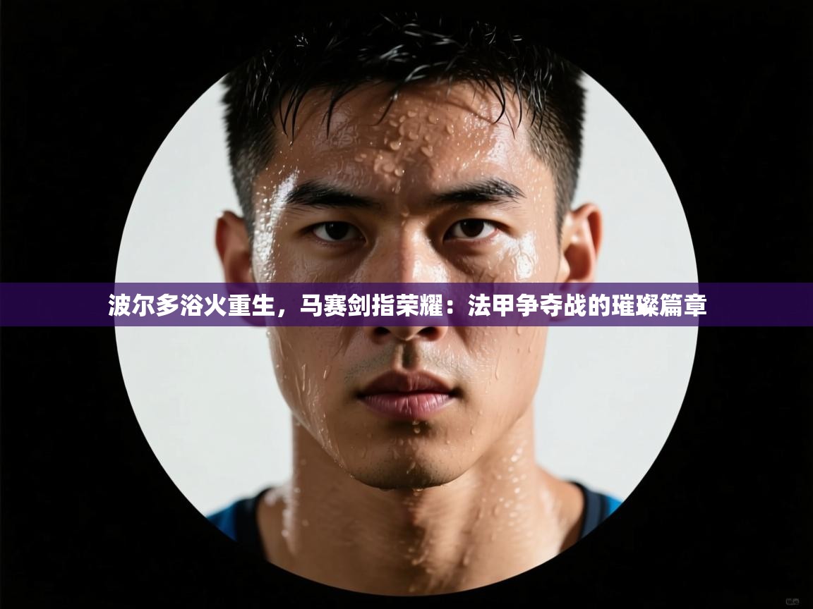 波尔多浴火重生，马赛剑指荣耀：法甲争夺战的璀璨篇章  第2张