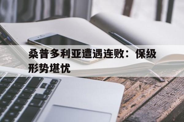 开云体育入口-包含桑普多利亚遭遇连败：保级形势堪忧的词条